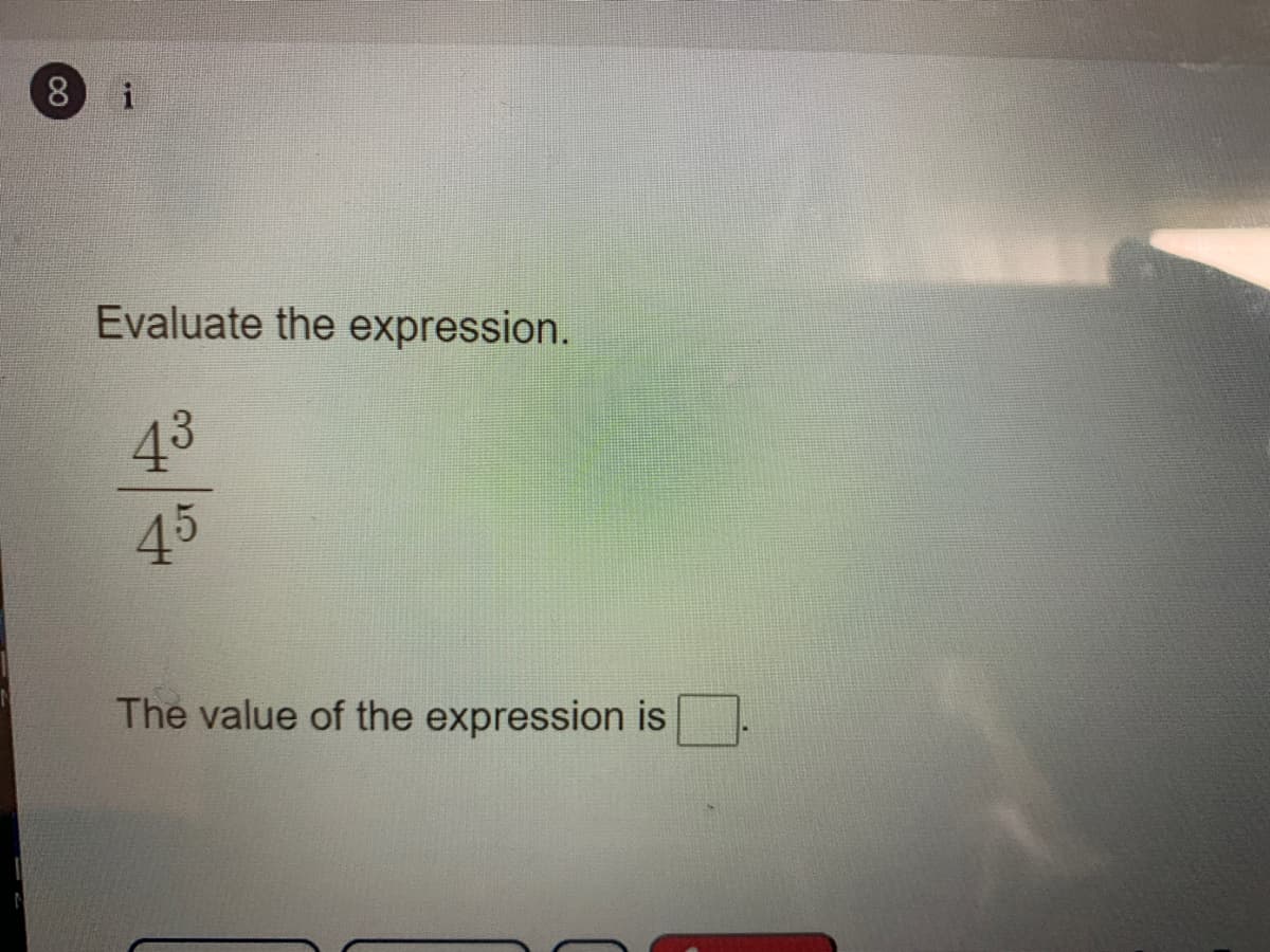8
i
Evaluate the expression.
43
45
The value of the expression is
