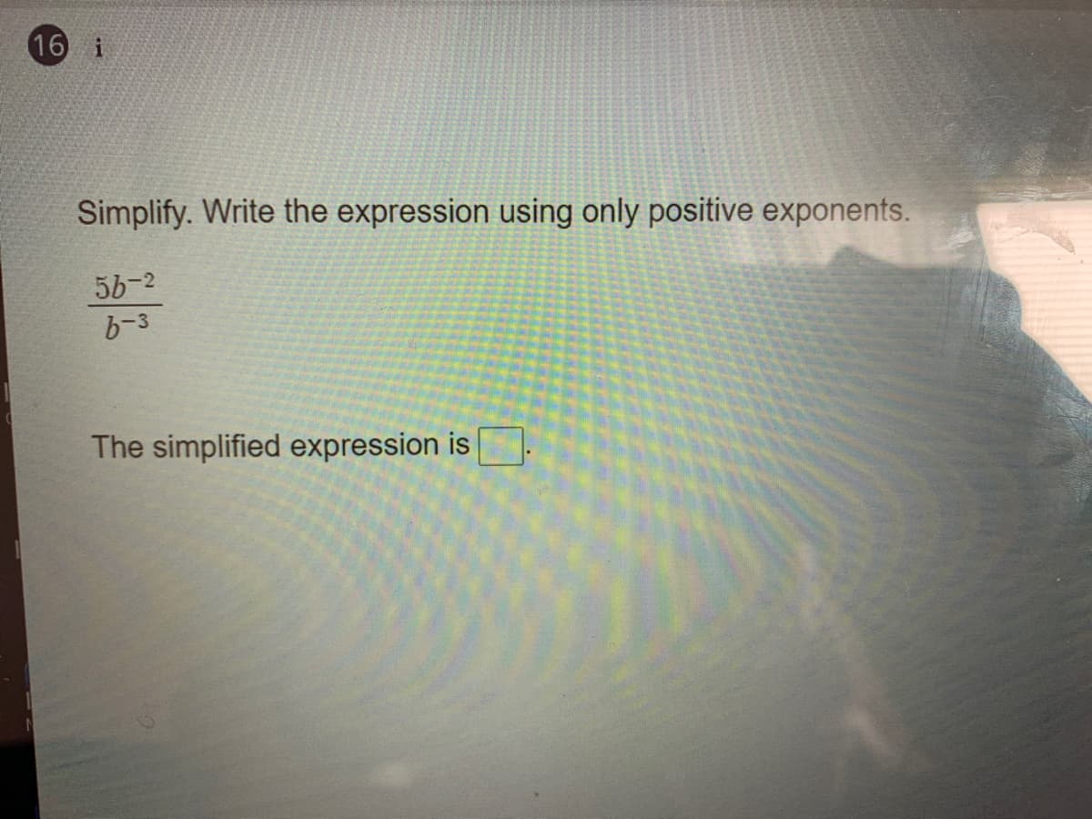 16 i
Simplify. Write the expression using only positive exponents.
56-2
b-3
The simplified expression is
