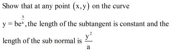 Show that at any point (x,y) on the curve
y = be*, the length of the subtangent is constant and the
y
length of the sub normal is
a
