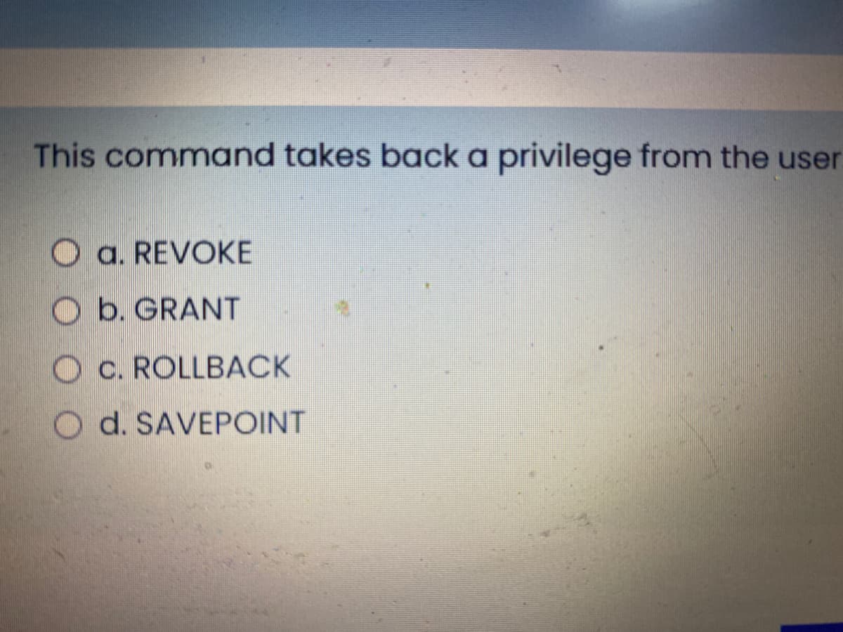 This command takes back a privilege from the user
O a. REVOKE
O b. GRANT
O c. ROLLBACK
d. SAVEPOINT
