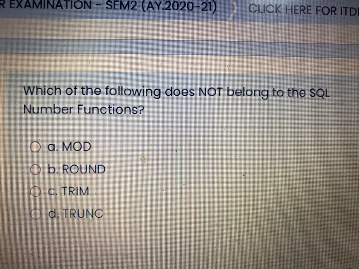 R EXAMINATION - SEM2 (AY.2020-21)
CLICK HERE FOR ITDE
Which of the following does NOT belong to the SQL
Number Functions?
O a. MOD
O b. ROUND
O c. TRIM
d. TRUNC
