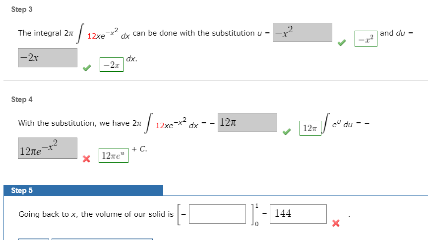 Step 3
The integral 2n
12xex
dy can be done with the substitution u =-x
and du
|-2x
dx.
-2.r
Step 4
| 12xex dx = - 127
With the substitution, we have 2n
eu du
127
|12ле
+ C.
12ze"
Step 5
Going back to x, the volume of our solid is
144
