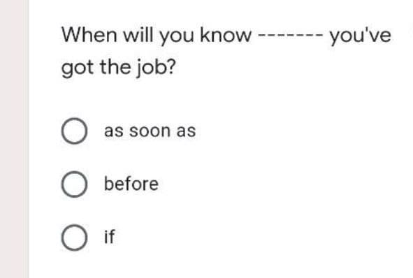When will you know
got the job?
O as soon as
O before
O if
you've