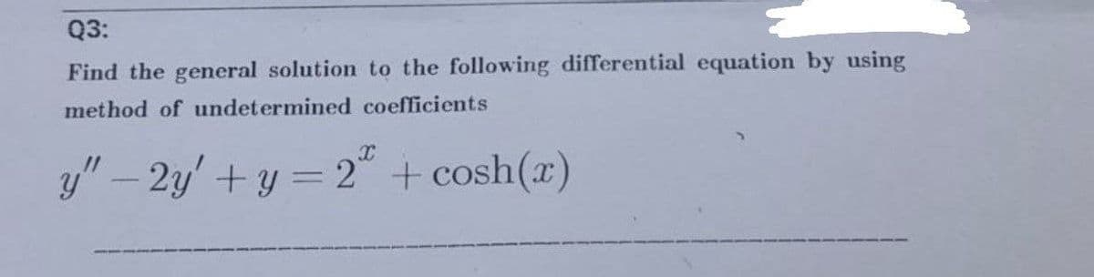Q3:
Find the general solution to the following differential equation by using
method of undetermined coefficients
y" - 2y' + y = 2² + cosh(x)