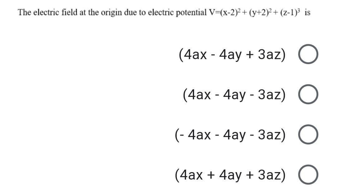 The electric field at the origin due to electric potential V=(x-2)² + (y+2)² + (z-1)³ is
(4ax - 4ay+ 3az) O
(4ax - 4ay - 3az) O
(-4ax - 4ay - 3az) O
(4ax + 4ay+ 3az) O