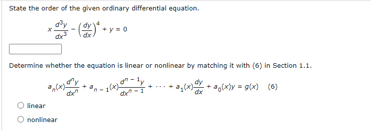 State the order of the given ordinary differential equation.
d³y
4
X
- (dx)² + ₁
+ y = 0
dx³
Determine whether the equation is linear or nonlinear by matching it with (6) in Section 1.1.
an
- 1
+3₁(x) dx
+ a
an(x)-
dxn
an-
+ ...
1(x))
dxn-1
+ a(x)y= g(x) (6)
linear
O nonlinear