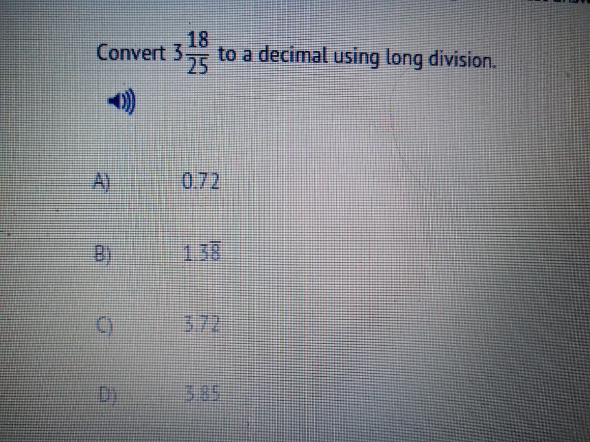 18
Convert 3.
325
to a decimal using long division.
A)
0.72
B)
138
()
3.72
D)
3.85

