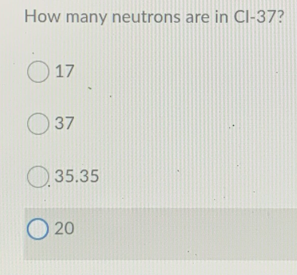How many neutrons are in CI-37?
17
O 37
O35.35
O 20
