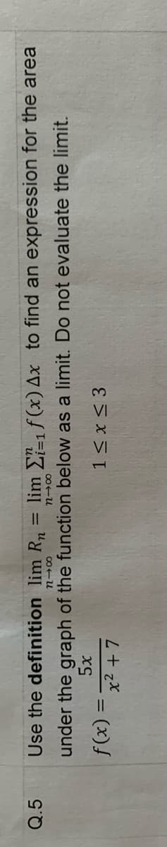 Q.5
Use the definition lim R, = lim E- f(x) Ax to find an expression for the area
%3D
under the graph of the function below as a limit. Do not evaluate the limit.
1< x < 3
