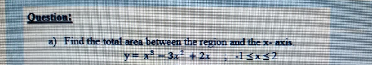 Question:
a) Find the total area between the region and the x- axis.
y x'-3x2 + 2x
