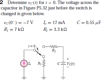 2 Determine vc(t) for t > 0. The voltage across the
capacitor in Figure P5.32 just before the switch is
changed is given below.
vc(0-) = -7 V
I, = 17 mA
C = 0.55 µF
R = 7 k2
R2 = 3.3 k2
t= 0
R2
R1
CVct)
