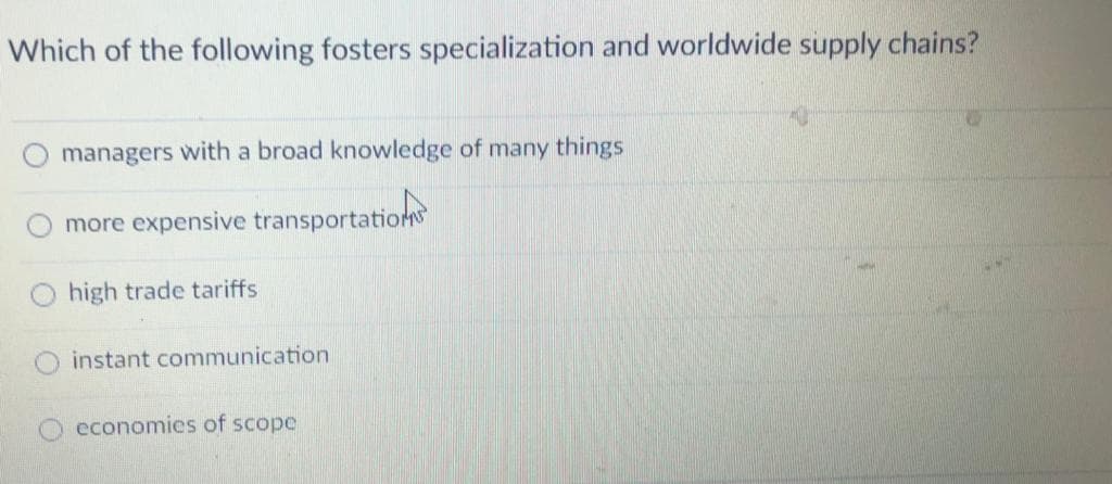Which of the following fosters specialization and worldwide supply chains?
managers with a broad knowledge of many things
more expensive transportation
high trade tariffs
instant communication
O economies of scope
