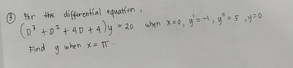 (3
O for the differential equation
(D' = 20
+0²+4D+4)y
when X=0, y'=-l, y" = 5 ,y=0
Find
when x= TT.
