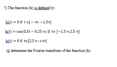 7) The function (h) is defined by:
ht) = 0 if t =] – 0o; –1,5n[
h(t) = cos(0,5t – 0,25 1) if te [-1,5 m:2,5 n]
ht) = 0 if te]2,5 n;+00[
(i
) determine the Fourier transform of the function (h).
