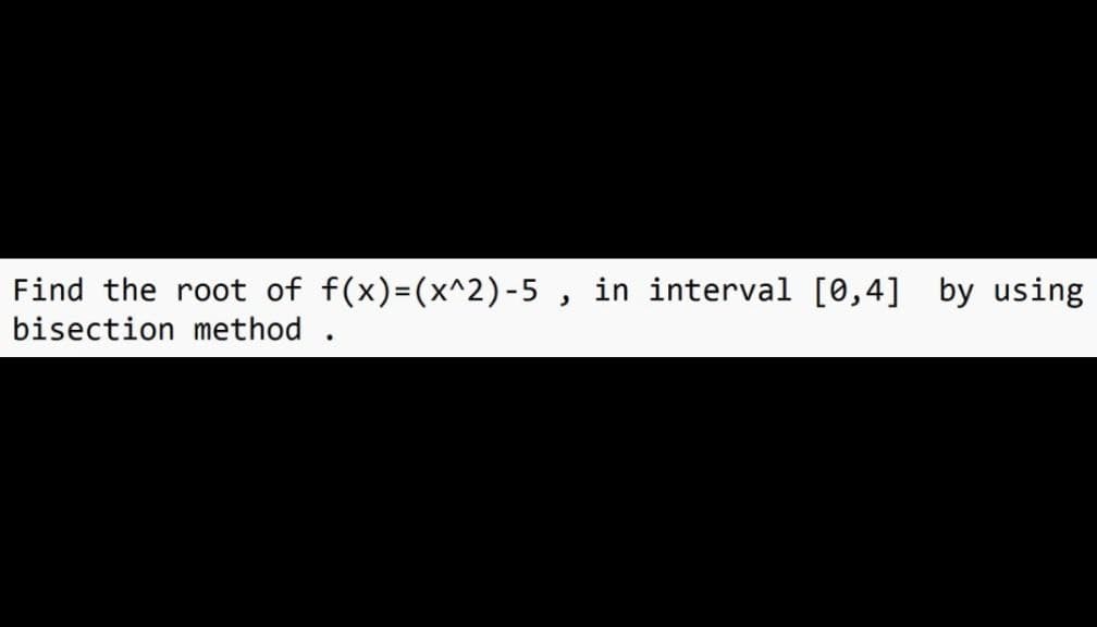 Find the root of f(x)=(x^2)-5, in interval [0,4] by using
.
bisection method