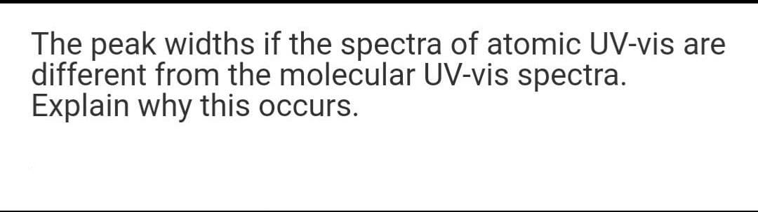 The peak widths if the spectra of atomic UV-vis are
different from the molecular UV-vis spectra.
Explain why this occurs.
