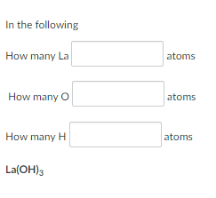 In the following
How many La
atoms
How many O
atoms
How many H
atoms
La(OH)3
