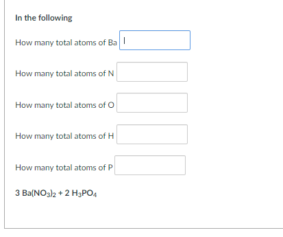 In the following
How many total atoms of Ba I
How many total atoms of N
How many total atoms of O
How many total atoms of H
How many total atoms of P
3 Ba(NO3)2 + 2 H3PO4
