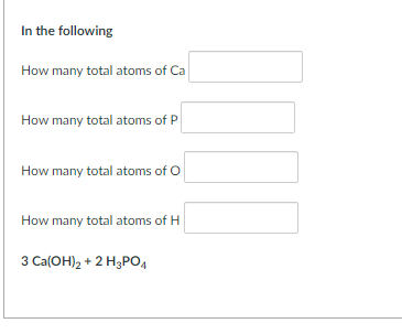 In the following
How many total atoms of Ca
How many total atoms of P
How many total atoms of O
How many total atoms of H
3 Ca(OH)2 + 2 H3PO4
