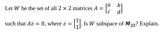 ra
Let W be the set of all 2 × 2 matrices A =
such that Az = 0, where z = ||. Is W subspace of M 22? Explain.
