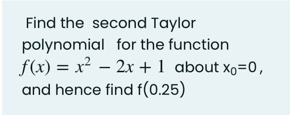 Find the second Taylor
polynomial for the function
f(x) = x² – 2x + 1 about xo=0,
and hence find f(0.25)
-
