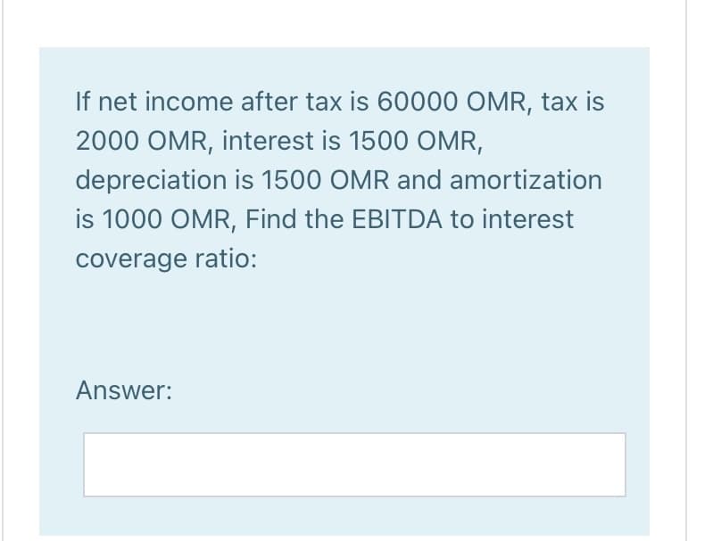 If net income after tax is 60000 OMR, tax is
2000 OMR, interest is 1500 OMR,
depreciation is 1500 OMR and amortization
is 1000 OMR, Find the EBITDA to interest
coverage ratio:
Answer:
