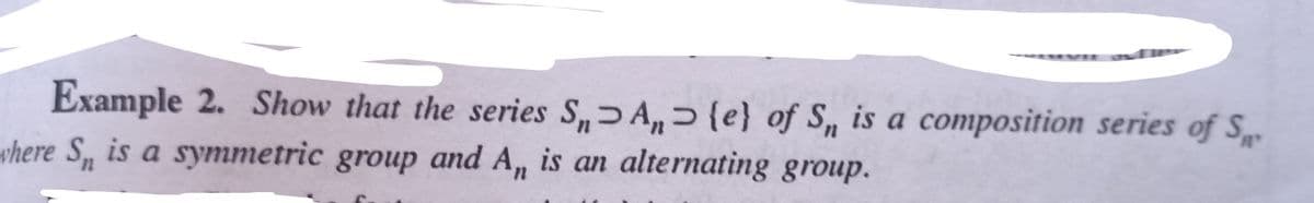 Example 2. Show that the series S, A, {e} of S, is a composition series of S
where S is a symmetric group and A, is an alternating group.