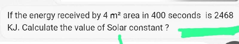 If the energy received by 4 m? area in 400 seconds is 2468
KJ. Calculate the value of Solar constant ?
