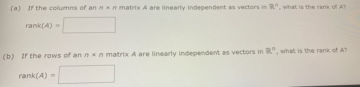 (a)
If the columns of annxn matrix A are linearly independent as vectors in R", what is the rank of A?
rank(A) =
(b) If the rows of an n × n matrix A are linearly independent as vectors in R", what is the rank of A?
rank(A)
