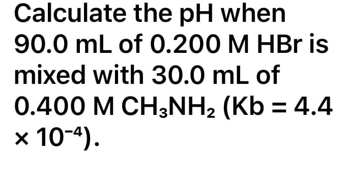 Calculate the pH when
90.0 mL of 0.200 M HBr is
mixed with 30.0 mL of
0.400 M CH3NH₂ (Kb = 4.4
x 10-4).