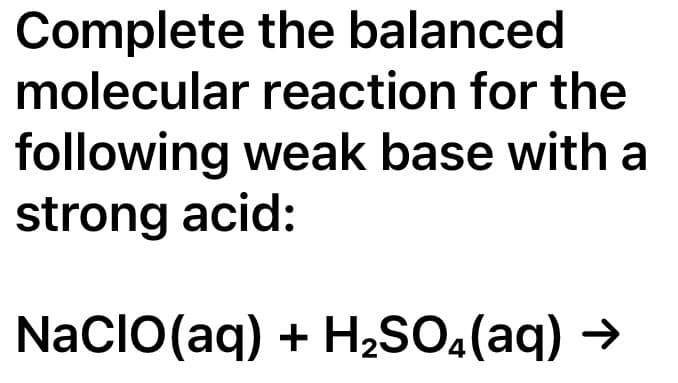 Complete the balanced
molecular reaction for the
following weak base with a
strong acid:
NaCIO(aq) + H₂SO4(aq) →