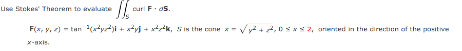 Use Stokes' Theorem to evaluate
curl F. dS.
F(x, у, 2)
an-1(x²yz²)i + x²yj + x²z?k, S is the cone x =
y2 + z2, 0 s x s 2, oriented in the direction of the positive
x-axis.
