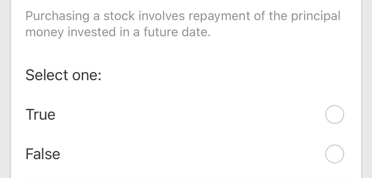 Purchasing a stock involves repayment of the principal
money invested in a future date.
Select one:
True
False
