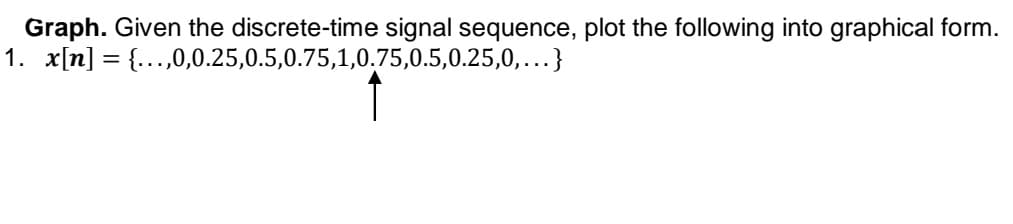 Graph. Given the discrete-time signal sequence, plot the following into graphical form.
1. x[n] = {...,0,0.25,0.5,0.75,1,0.75,0.5,0.25,0,...}