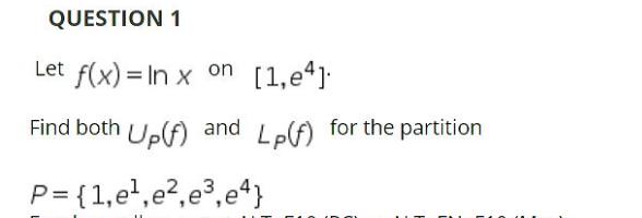 QUESTION 1
Let f(x) = In x
(1, e4)
on
Find both Upf)
and Lpf) for the partition
P= {1,e',e?,e³,e*}
