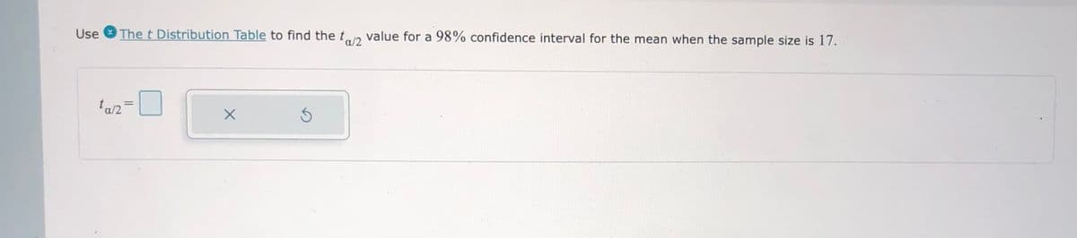 Use
The t Distribution Table to find the t,
value for a 98% confidence interval for the mean when the sample size is 17.
a/2
ta/2=
