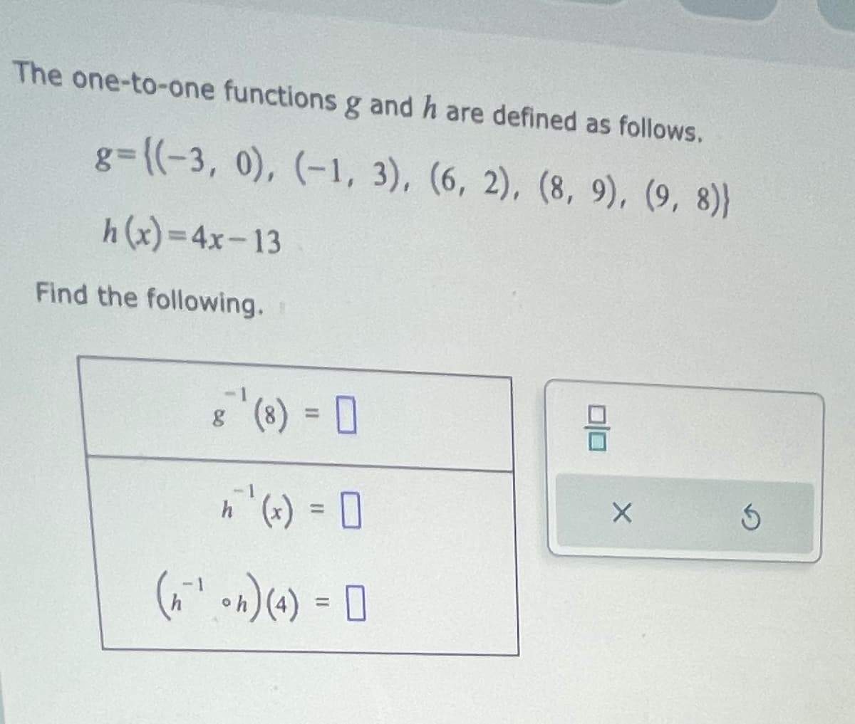 The one-to-one functions g and h are defined as follows.
g={(-3, 0), (-1, 3), (6, 2), (8, 9), (9, 8)}
h(x)=4x-13
Find the following.
=
=
(₁²¹) (4) - D
010
X
5