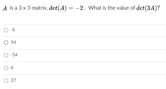A is a 3 x 3 matrix, det(A) = -2. What is the value of det(3A)?
%3D
-6
O 54
O -54
O 27
