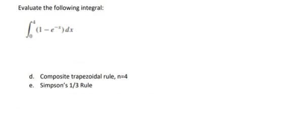 Evaluate the following integral:
[(-e)dx
d. Composite trapezoidal rule, n=4
e. Simpson's 1/3 Rule