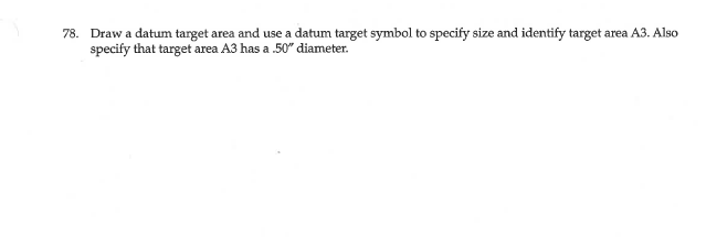 78. Draw a datum target area and use a datum target symbol to specify size and identify target area A3. Also
specify that target area A3 has a 50" diameter.
