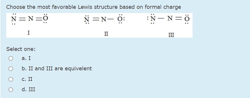 Choose the most favorable Lewis structure based on formal charge
N=N=ö
N =N- 0:
:N – N=Ö
-
I
II
III
Select one:
а. I
b. II and III are equivelent
с. II
d. III
