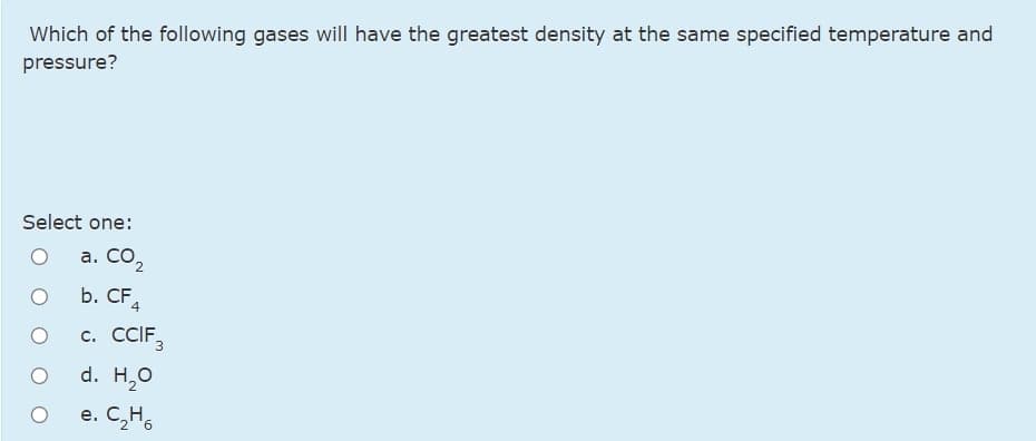 Which of the following gases will have the greatest density at the same specified temperature and
pressure?
Select one:
a. CO2
b. CF4
с. СCIF,
d. H,о
e. C,H.
