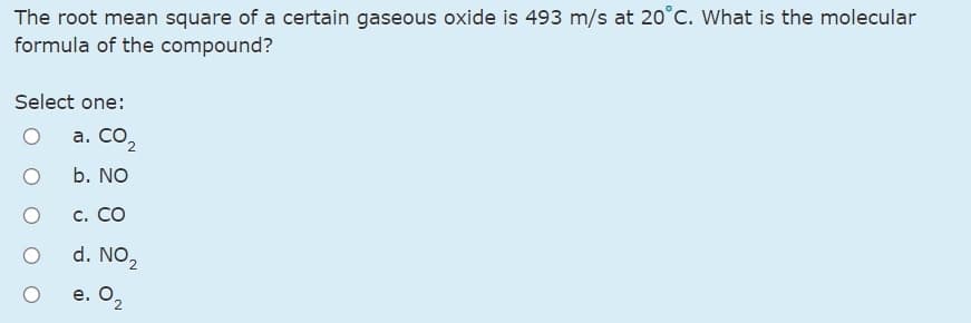 The root mean square of a certain gaseous oxide is 493 m/s at 20°c. What is the molecular
formula of the compound?
Select one:
а. СО,
b. NO
c. CO
d. NO2
е. Оz
