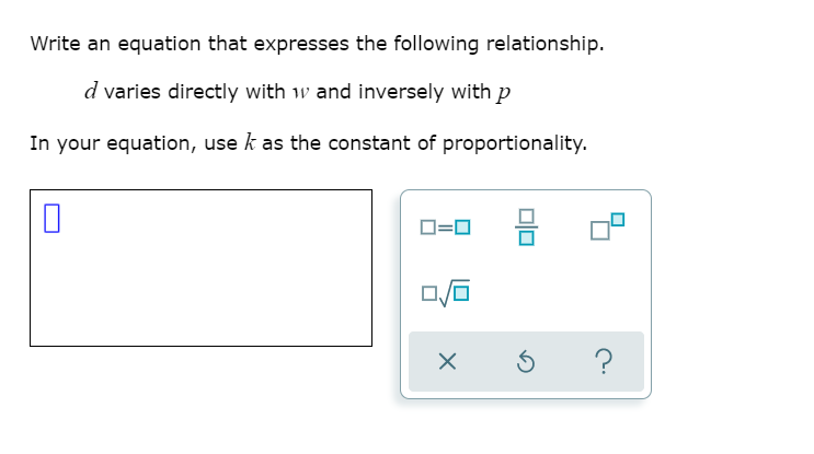 Write an equation that expresses the following relationship.
d varies directly with w and inversely with p
In your equation, use k as the constant of proportionality.
