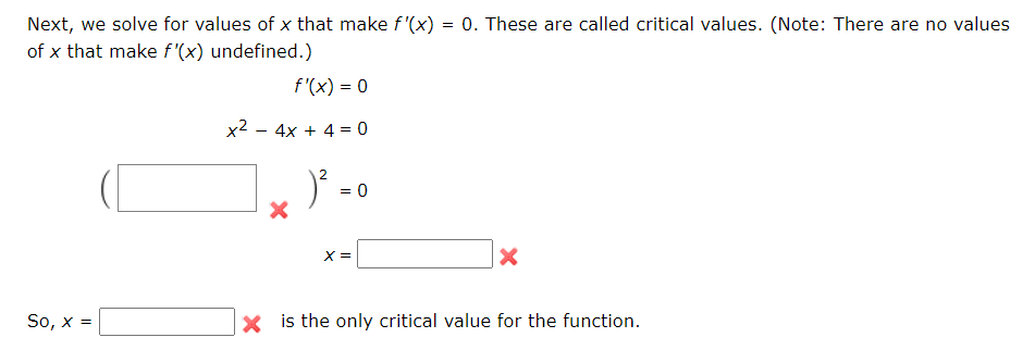 Next, we solve for values of x that make f'(x) = 0. These are called critical values. (Note: There are no values
of x that make f '(x) undefined.)
f'(x) = 0
x2 - 4x + 4 = 0
)* -
X =
So, x =
X is the only critical value for the function.
