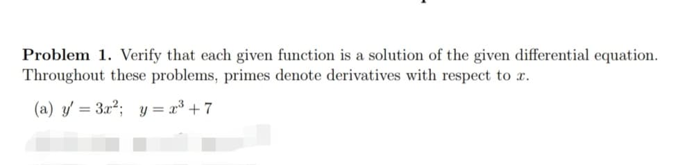 Problem 1. Verify that each given function is a solution of the given differential equation.
Throughout these problems, primes denote derivatives with respect to x.
(a) y/ = 3x²; y = x³ + 7
