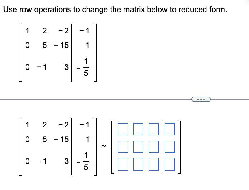 Use row operations to change the matrix below to reduced form.
1
2
-2
1
0 5
5 - 15
1
0 - 1
3
1
2
0
5 -15
0 - 1
3
-21
-
1
5
1
1
1
5