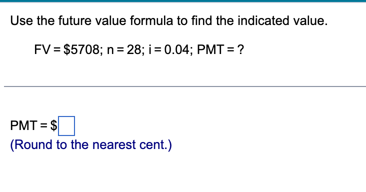 Use the future value formula to find the indicated value.
FV = $5708; n = 28; i = 0.04; PMT= ?
PMT = $
(Round to the nearest cent.)
