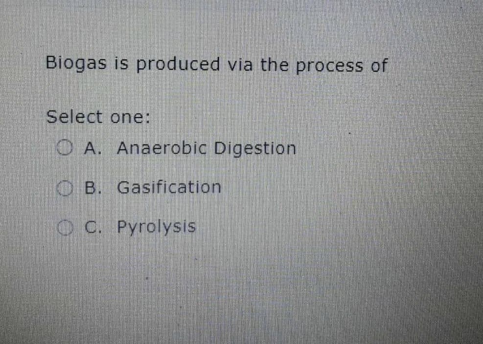 Biogas is produced via the process of
Select one:
O A. Anaerobic Digestion
O B. Gasification
C C. Pyrolysis

