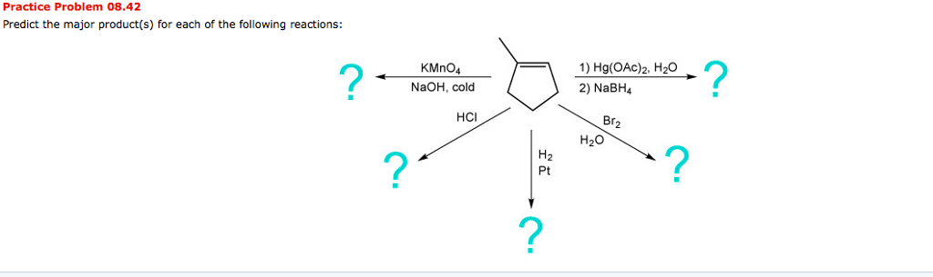 Practice Problem 08.42
Predict the major product(s) for each of the following reactions:
?
KMnO4
NaOH, cold
HCI
H₂
Pt
?
1) Hg(OAc)2, H₂O
2) NaBH4
Br₂
H₂O
?